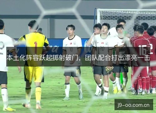 本土化阵容跃起掷射破门,团队配合打出漂亮一击 本土化阵容跃起掷射破门,团队配合打出漂亮一击