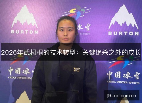 2026年武桐桐的技术转型:关键绝杀之外的成长 2026年武桐桐的技术转型:关键绝杀之外的成长